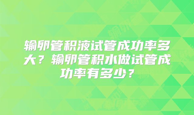 输卵管积液试管成功率多大？输卵管积水做试管成功率有多少？