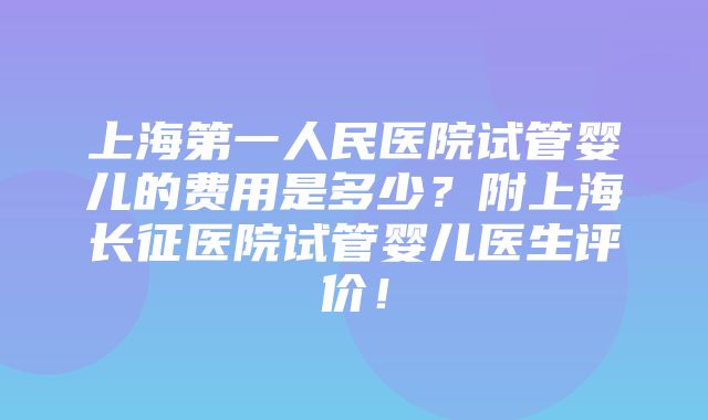 上海第一人民医院试管婴儿的费用是多少？附上海长征医院试管婴儿医生评价！