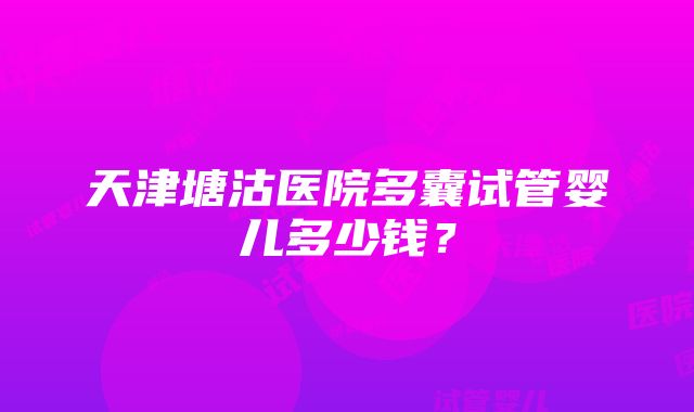 天津塘沽医院多囊试管婴儿多少钱？