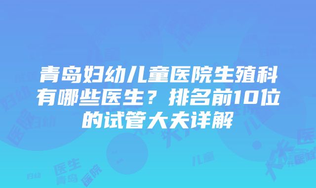 青岛妇幼儿童医院生殖科有哪些医生？排名前10位的试管大夫详解