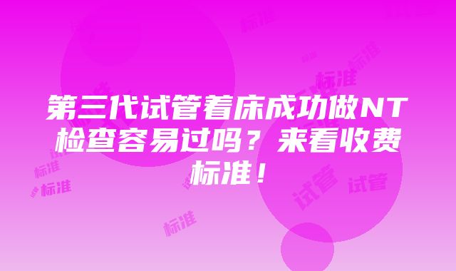 第三代试管着床成功做NT检查容易过吗？来看收费标准！