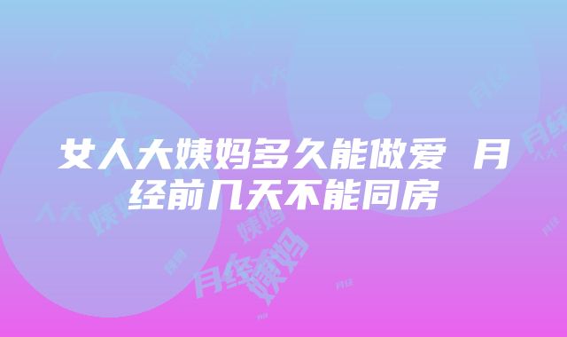 女人大姨妈多久能做爱 月经前几天不能同房