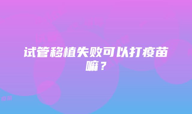 试管移植失败可以打疫苗嘛？