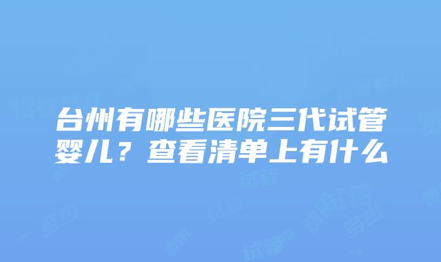 台州有哪些医院三代试管婴儿？查看清单上有什么