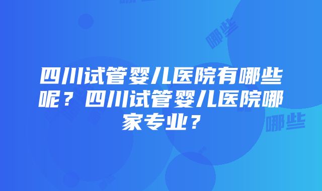 四川试管婴儿医院有哪些呢？四川试管婴儿医院哪家专业？