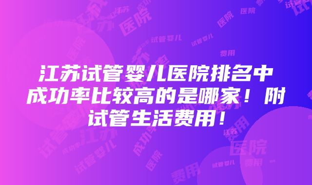 江苏试管婴儿医院排名中成功率比较高的是哪家！附试管生活费用！