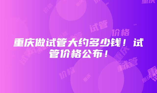 重庆做试管大约多少钱！试管价格公布！