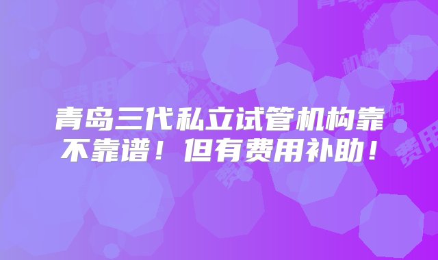 青岛三代私立试管机构靠不靠谱！但有费用补助！