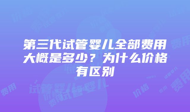 第三代试管婴儿全部费用大概是多少？为什么价格有区别