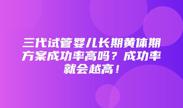 三代试管婴儿长期黄体期方案成功率高吗？成功率就会越高！