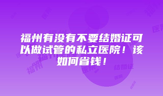 福州有没有不要结婚证可以做试管的私立医院！该如何省钱！