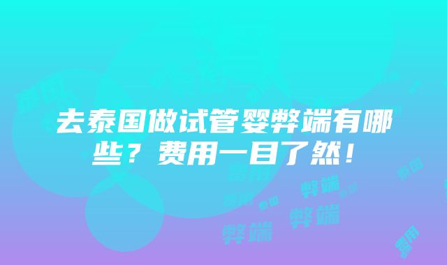 去泰国做试管婴弊端有哪些？费用一目了然！