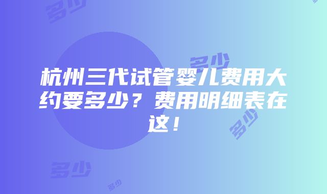 杭州三代试管婴儿费用大约要多少？费用明细表在这！