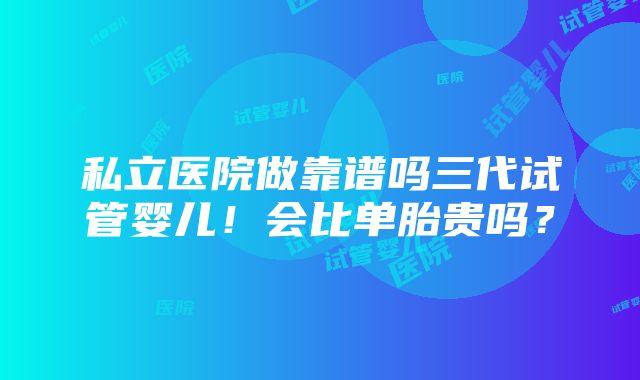 私立医院做靠谱吗三代试管婴儿！会比单胎贵吗？