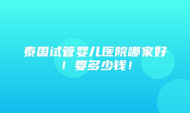 泰国试管婴儿医院哪家好！要多少钱！