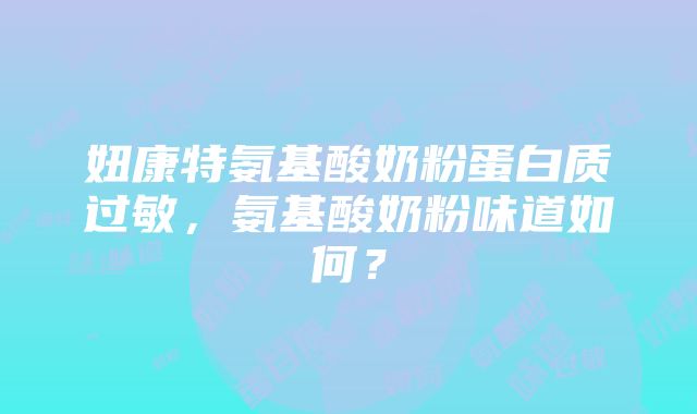 妞康特氨基酸奶粉蛋白质过敏，氨基酸奶粉味道如何？