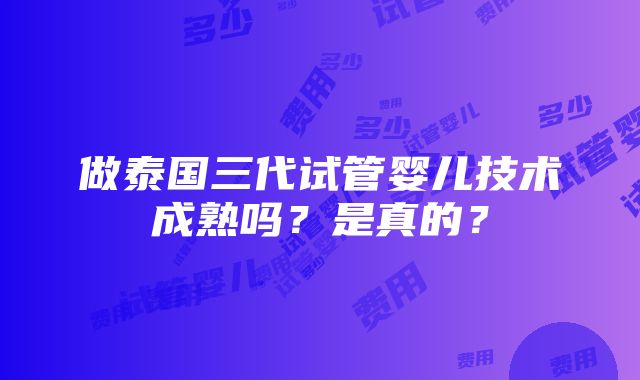 做泰国三代试管婴儿技术成熟吗？是真的？