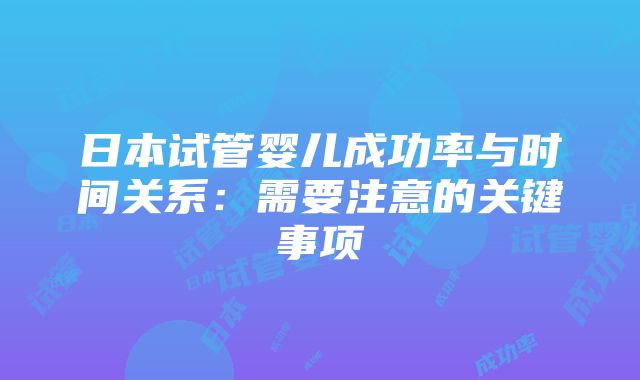 日本试管婴儿成功率与时间关系：需要注意的关键事项