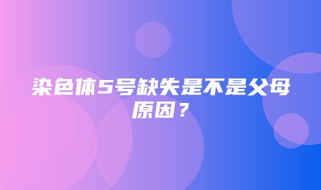 染色体5号缺失是不是父母原因？