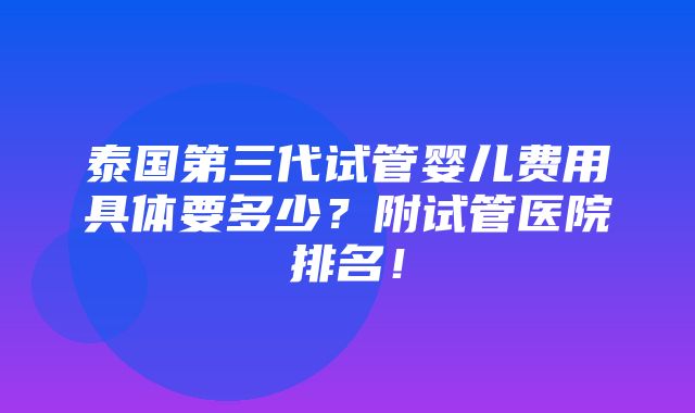 泰国第三代试管婴儿费用具体要多少？附试管医院排名！