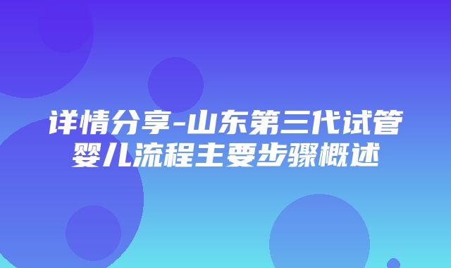 详情分享-山东第三代试管婴儿流程主要步骤概述