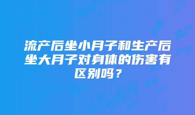 流产后坐小月子和生产后坐大月子对身体的伤害有区别吗？