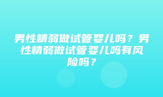 男性精弱做试管婴儿吗？男性精弱做试管婴儿吗有风险吗？