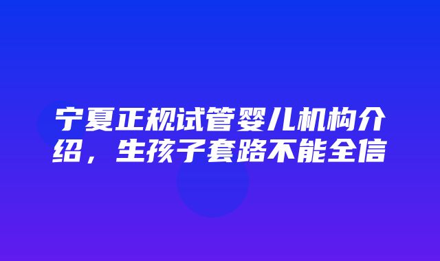 宁夏正规试管婴儿机构介绍，生孩子套路不能全信