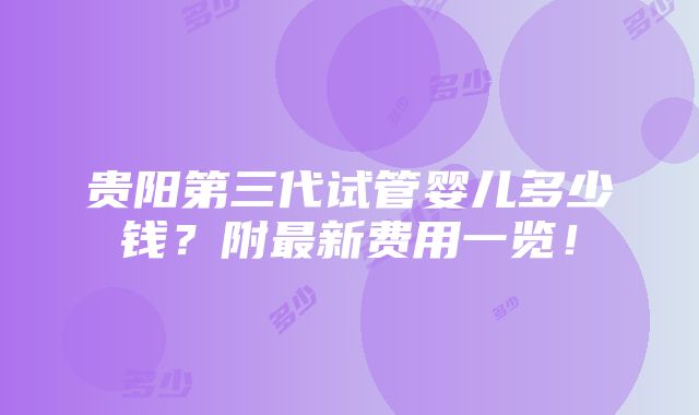 贵阳第三代试管婴儿多少钱？附最新费用一览！