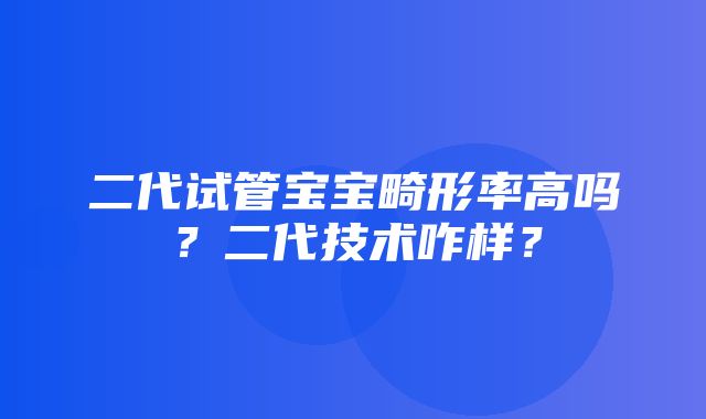 二代试管宝宝畸形率高吗？二代技术咋样？