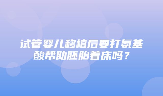 试管婴儿移植后要打氨基酸帮助胚胎着床吗？