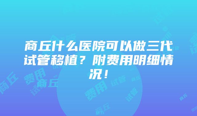 商丘什么医院可以做三代试管移植？附费用明细情况！