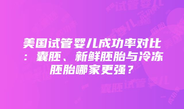 美国试管婴儿成功率对比：囊胚、新鲜胚胎与冷冻胚胎哪家更强？