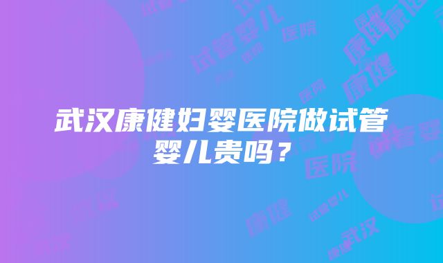 武汉康健妇婴医院做试管婴儿贵吗？