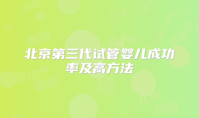 北京第三代试管婴儿成功率及高方法