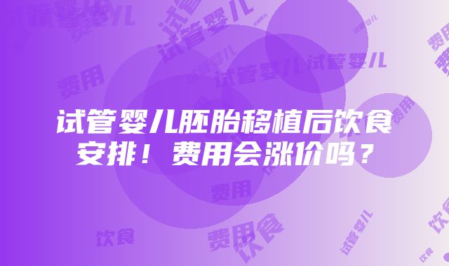 试管婴儿胚胎移植后饮食安排！费用会涨价吗？