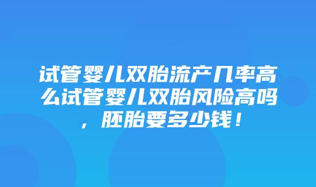 试管婴儿双胎流产几率高么试管婴儿双胎风险高吗，胚胎要多少钱！