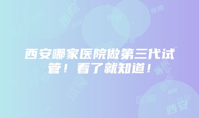 西安哪家医院做第三代试管！看了就知道！