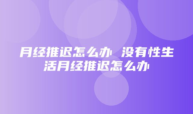 月经推迟怎么办 没有性生活月经推迟怎么办