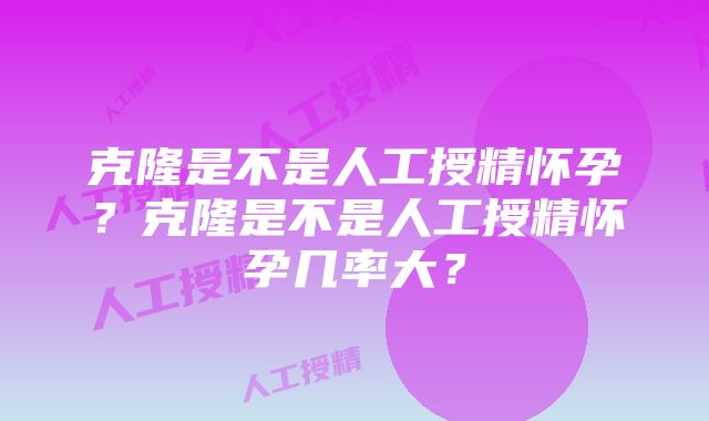 克隆是不是人工授精怀孕？克隆是不是人工授精怀孕几率大？