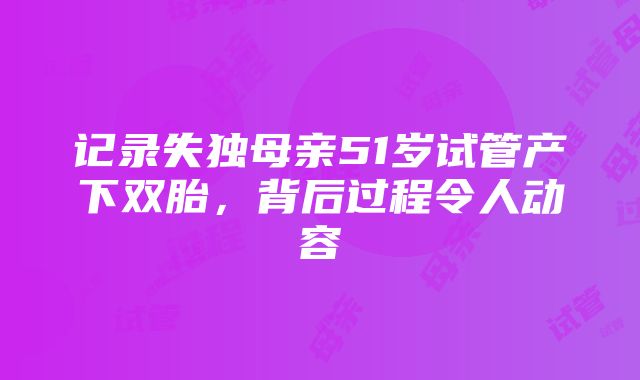 记录失独母亲51岁试管产下双胎，背后过程令人动容