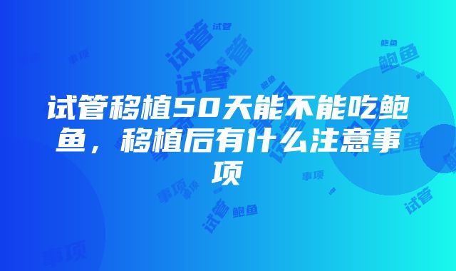 试管移植50天能不能吃鲍鱼，移植后有什么注意事项