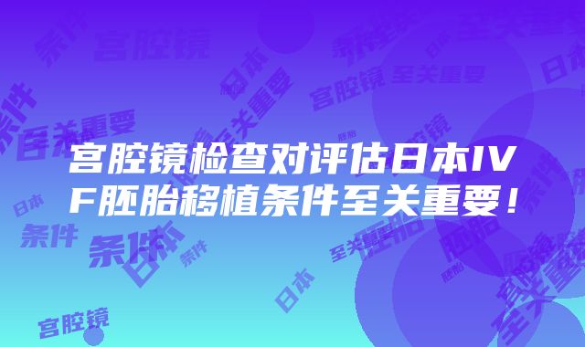 宫腔镜检查对评估日本IVF胚胎移植条件至关重要！