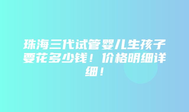 珠海三代试管婴儿生孩子要花多少钱！价格明细详细！