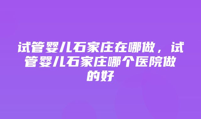 试管婴儿石家庄在哪做，试管婴儿石家庄哪个医院做的好