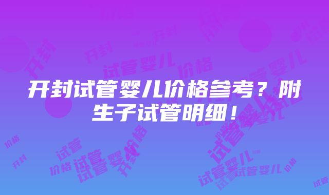 开封试管婴儿价格参考？附生子试管明细！