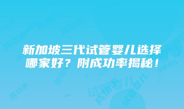 新加坡三代试管婴儿选择哪家好？附成功率揭秘！