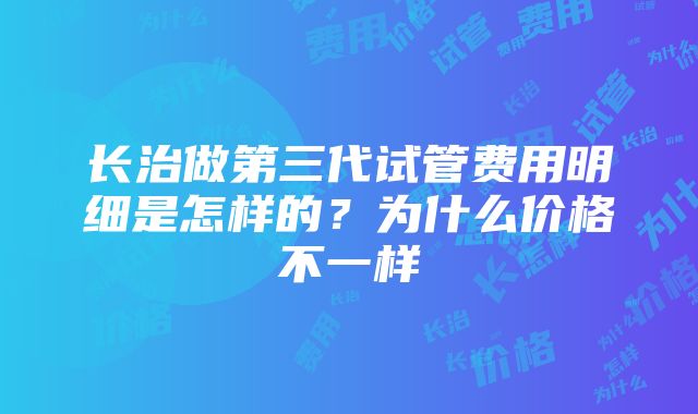 长治做第三代试管费用明细是怎样的？为什么价格不一样