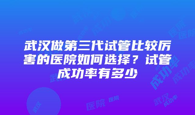 武汉做第三代试管比较厉害的医院如何选择？试管成功率有多少