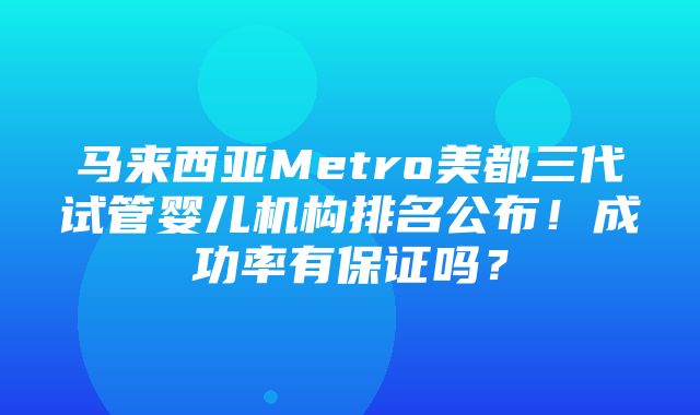 马来西亚Metro美都三代试管婴儿机构排名公布！成功率有保证吗？